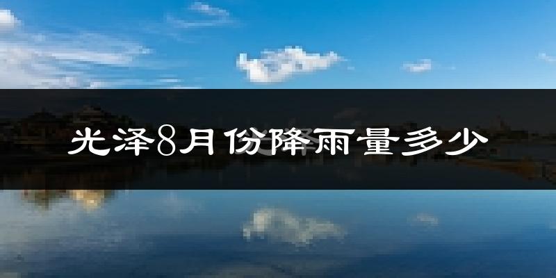 光泽8月份降雨量多少?光泽八月下雨多吗?