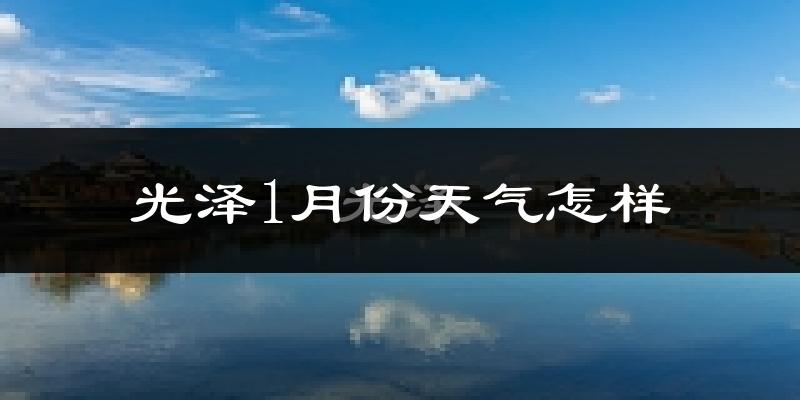 光泽县1月份天气如何?很冷吗?