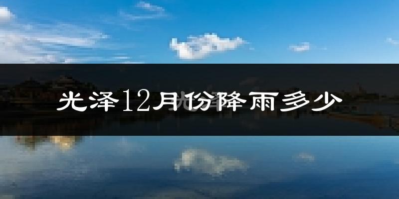 光泽12月份降雨多少?