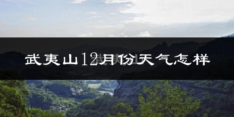 武夷山12月份天气怎样?武夷山十二月冷不冷?