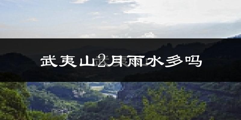武夷山2月雨水多吗?