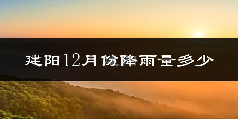 建阳12月份降雨量多少?建阳十二月下雨多吗?