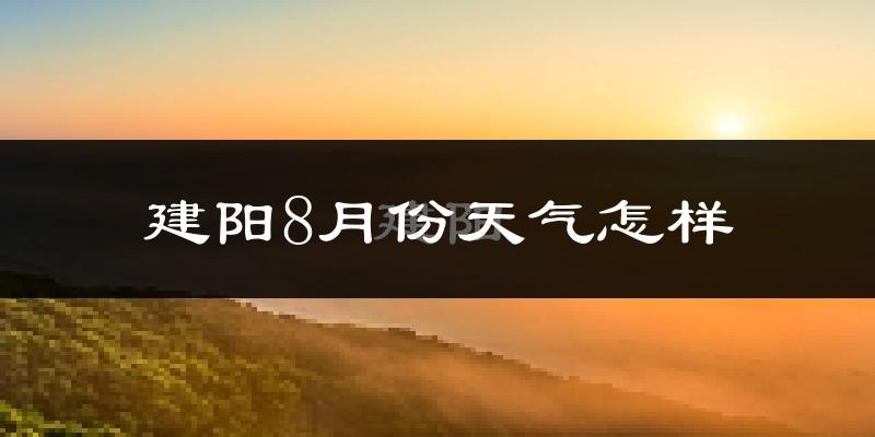 建阳8月份天气怎样?建阳八月热吗?
