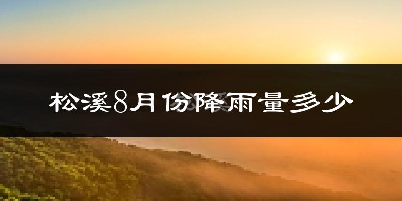 松溪8月份降雨量多少?松溪八月下雨多吗?