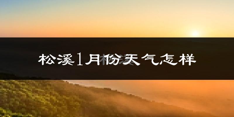松溪县1月份天气如何?很冷吗?