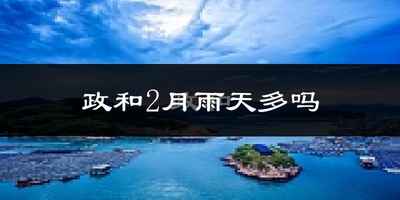 政和2月雨天多吗?