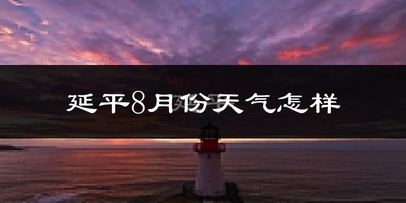 延平8月份天气怎样?延平八月热不热?