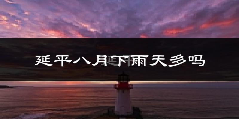 延平八月下雨天多吗?延平8月份降雨量多少?
