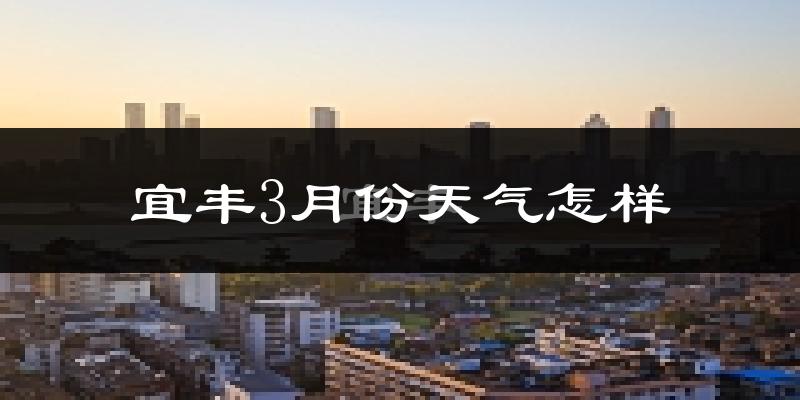 宜丰县3月份天气如何?天气冷热情况分析