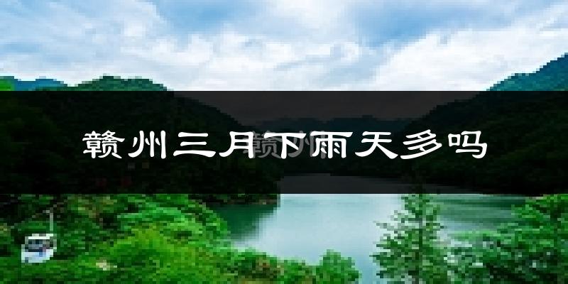赣州三月下雨天多吗?赣州3月份降雨量多少?