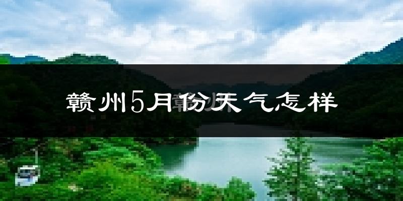 赣州5月份天气如何?很热吗?