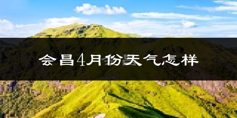 会昌县4月份天气如何?冷热情况怎么样?