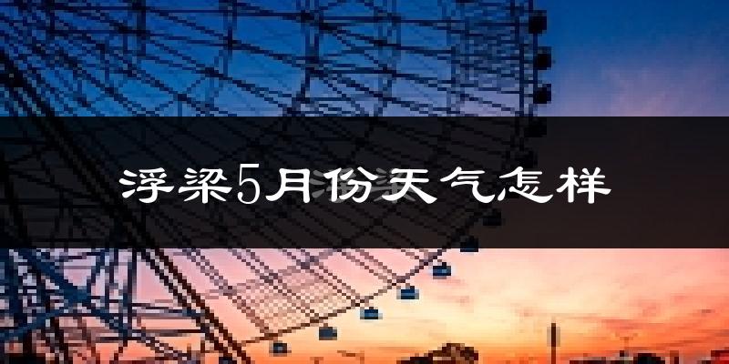 浮梁县5月份天气如何?很热吗?