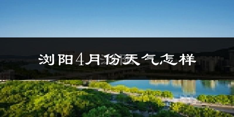 浏阳4月份天气如何?冷热情况怎么样?
