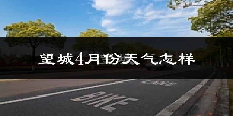 望城4月份天气怎样?望城四月冷吗?