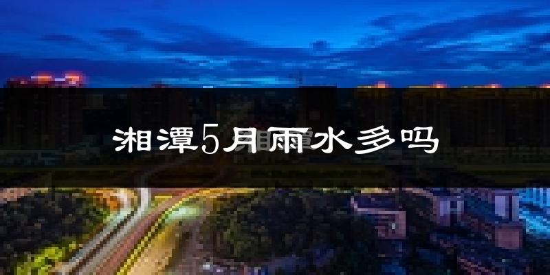 湘潭5月雨水多吗?