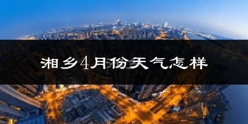 湘乡市4月份天气如何?冷热情况怎么样?