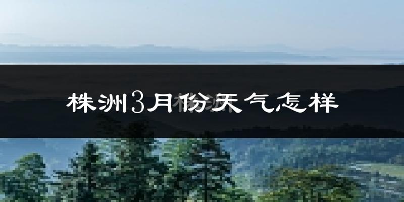 株洲市3月份天气如何?冷热情况怎么样?