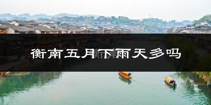 衡南五月下雨天多吗?衡南5月份降雨量多少?