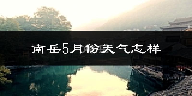 南岳5月份天气怎样?南岳五月冷吗?