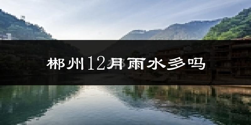 郴州12月雨水多吗?