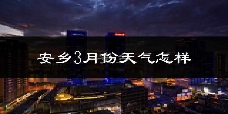 安乡县3月份天气如何?冷热变化大吗?