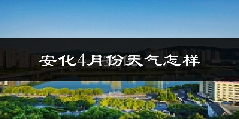 安化县4月份天气如何?冷热情况怎么样?