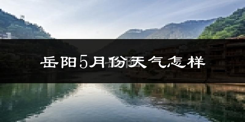 岳阳县5月份天气如何?很热吗?