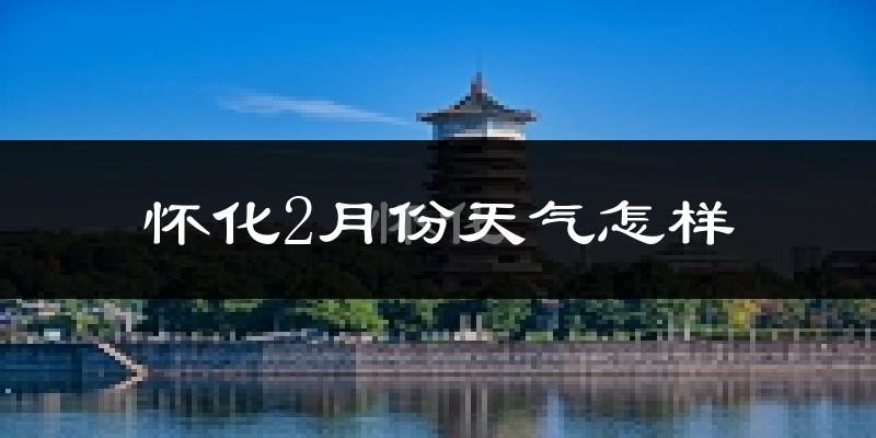 怀化市2月份天气如何?冷吗?