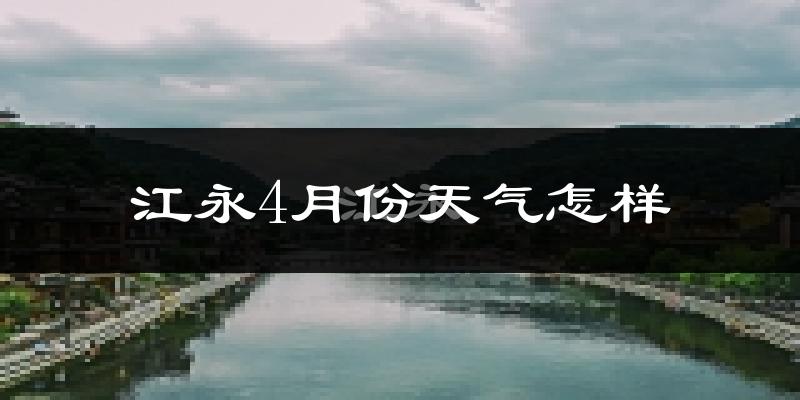 江永县4月份天气如何?冷热情况怎么样?