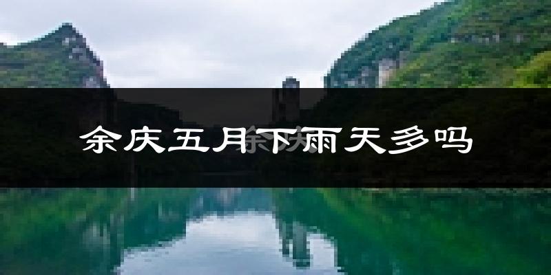 余庆五月下雨天多吗?余庆5月份降雨量多少?