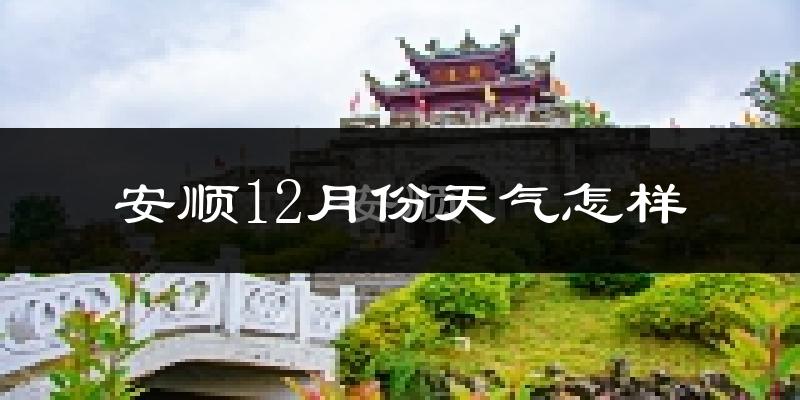安顺12月份天气怎样?安顺十二月冷吗?