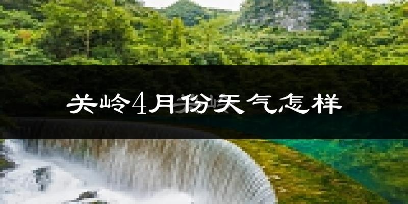 关岭布依族苗族自治县4月份天气如何?冷热情况怎么样?