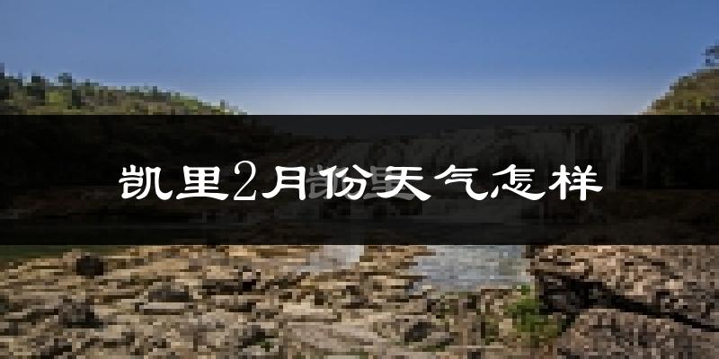 凯里市2月份天气如何?天气冷热情况分析