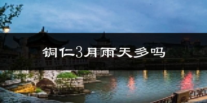 铜仁3月雨天多吗?