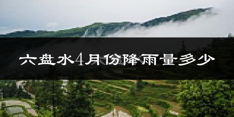六盘水4月份降雨量多少?六盘水四月下雨多吗?