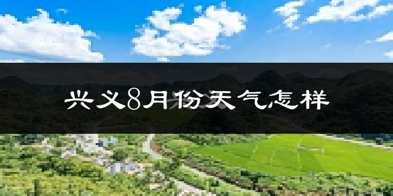 兴义8月份天气怎样?兴义八月热吗?