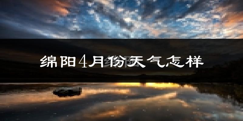绵阳市4月份天气如何?冷热情况怎么样?