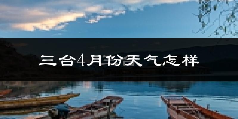 三台县4月份天气如何?冷热情况怎么样?