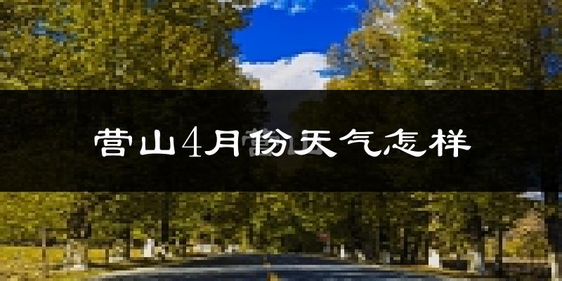 营山县4月份天气如何?冷热情况怎么样?