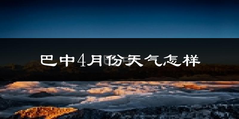 巴中市4月份天气如何?冷热情况怎么样?
