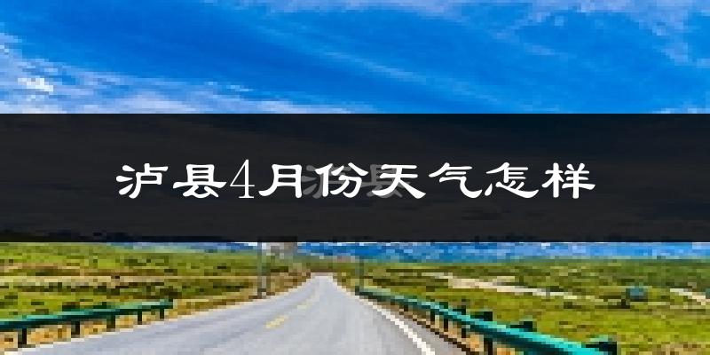 泸县4月份天气如何?冷热情况怎么样?
