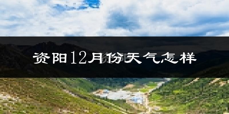 资阳12月份天气怎样?资阳十二月冷不冷?