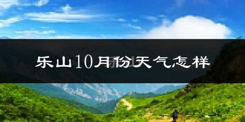 乐山10月份天气怎样?乐山十月冷不冷?