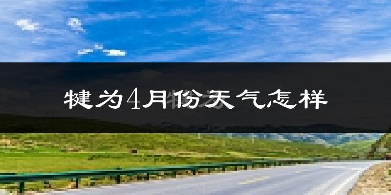 犍为县4月份天气如何?冷热情况怎么样?