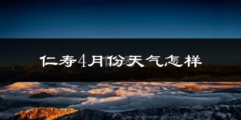 仁寿县4月份天气如何?冷热情况分析