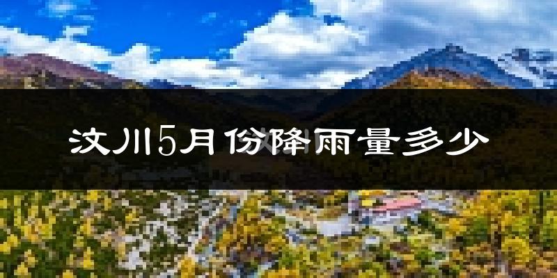 汶川5月份降雨量多少?汶川五月下雨多吗?