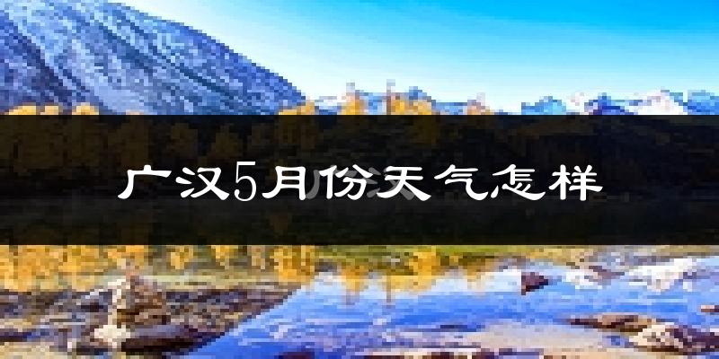 广汉5月份天气如何?很热吗?
