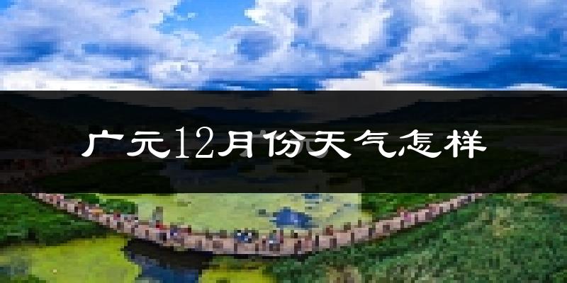 广元12月份天气怎样?广元十二月冷不冷?