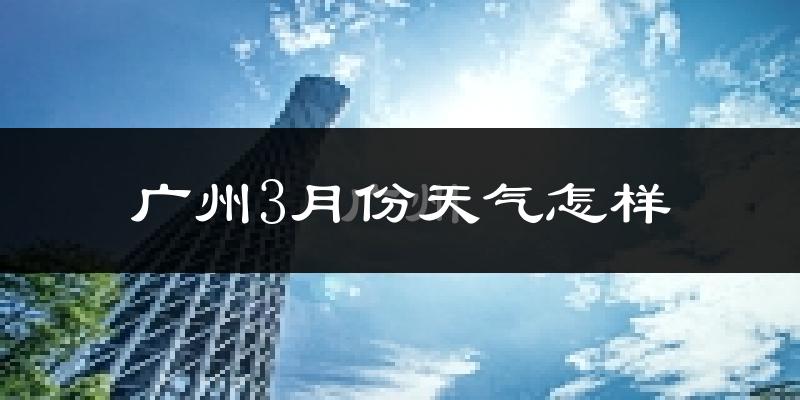 广州3月份天气如何?冷热变化大吗?